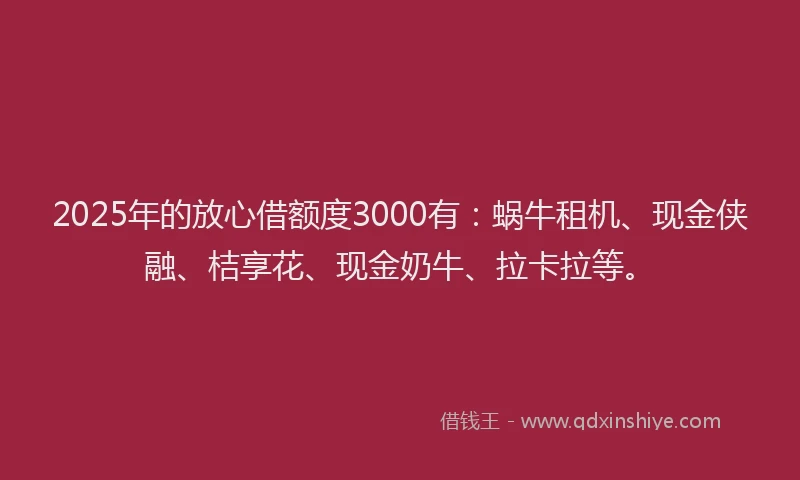 2025年的放心借额度3000有：蜗牛租机、现金侠融、桔享花、现金奶牛、拉卡拉等。