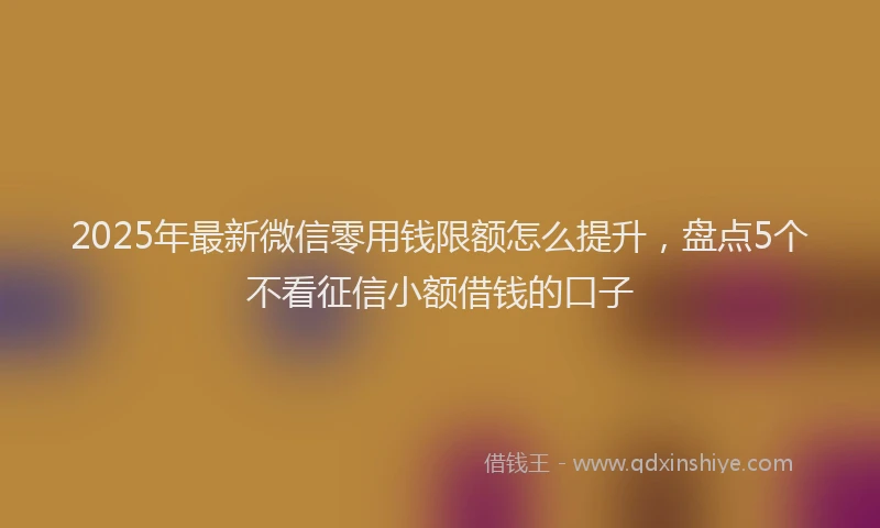 2025年最新微信零用钱限额怎么提升，盘点5个不看征信小额借钱的口子