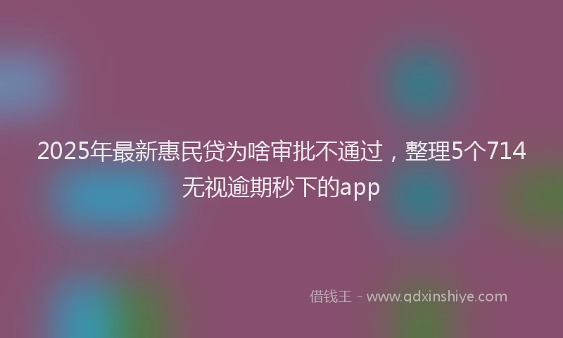 2025年最新惠民贷为啥审批不通过，整理5个714无视逾期秒下的app