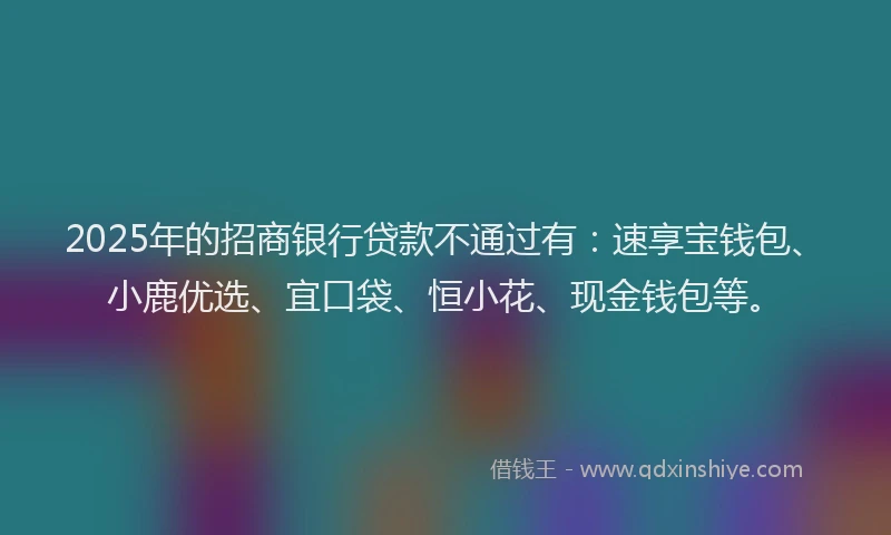 2025年的招商银行贷款不通过有：速享宝钱包、小鹿优选、宜口袋、恒小花、现金钱包等。