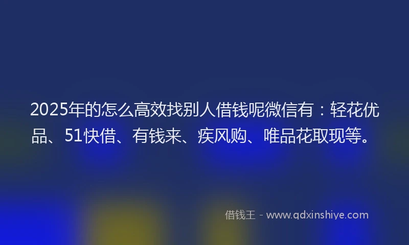 2025年的怎么高效找别人借钱呢微信有：轻花优品、51快借、有钱来、疾风购、唯品花取现等。