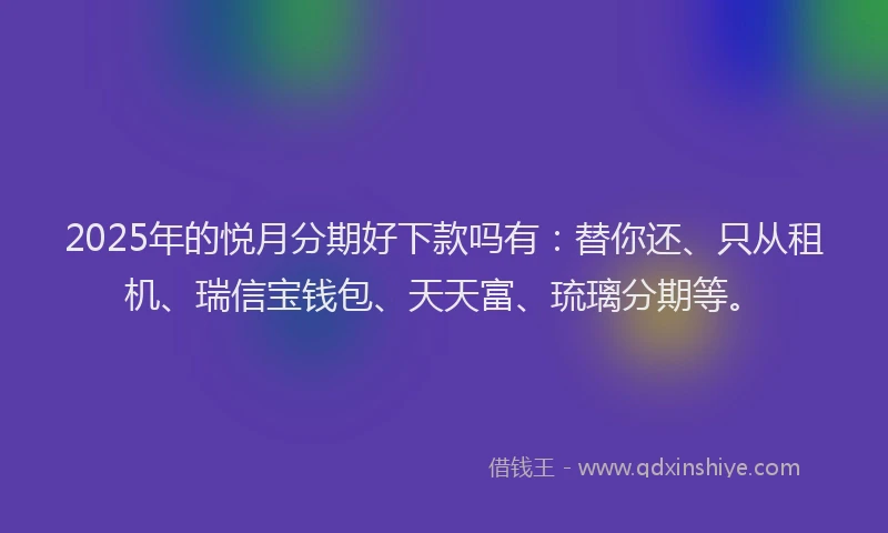 2025年的悦月分期好下款吗有：替你还、只从租机、瑞信宝钱包、天天富、琉璃分期等。