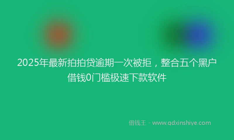 2025年最新拍拍贷逾期一次被拒，整合五个黑户借钱0门槛极速下款软件