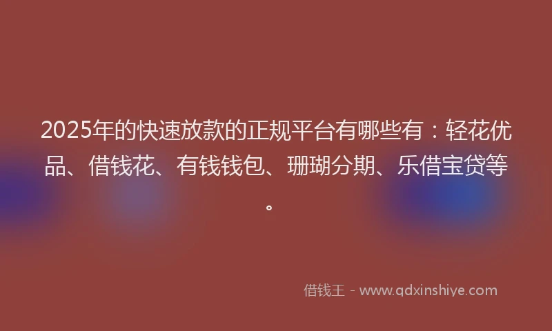 2025年的快速放款的正规平台有哪些有：轻花优品、借钱花、有钱钱包、珊瑚分期、乐借宝贷等。