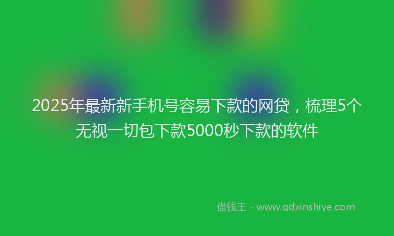2025年最新新手机号容易下款的网贷，梳理5个无视一切包下款5000秒下款的软件