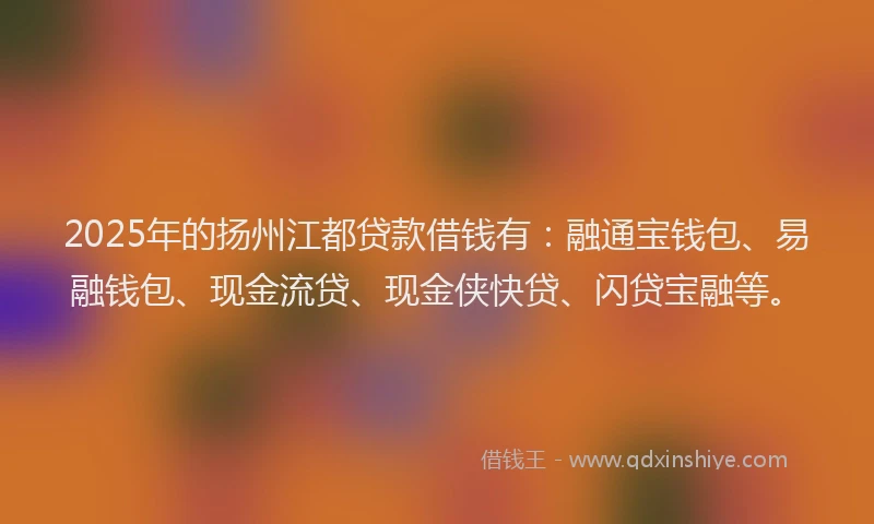 2025年的扬州江都贷款借钱有：融通宝钱包、易融钱包、现金流贷、现金侠快贷、闪贷宝融等。