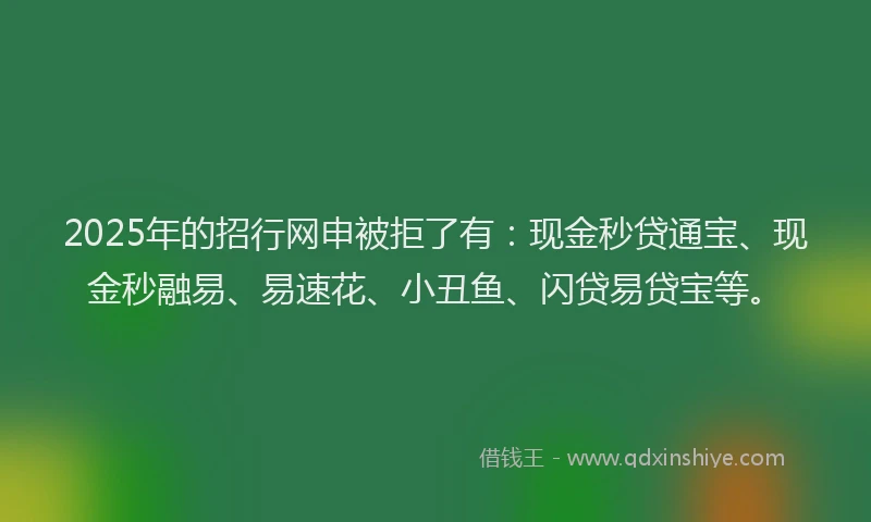 2025年的招行网申被拒了有：现金秒贷通宝、现金秒融易、易速花、小丑鱼、闪贷易贷宝等。