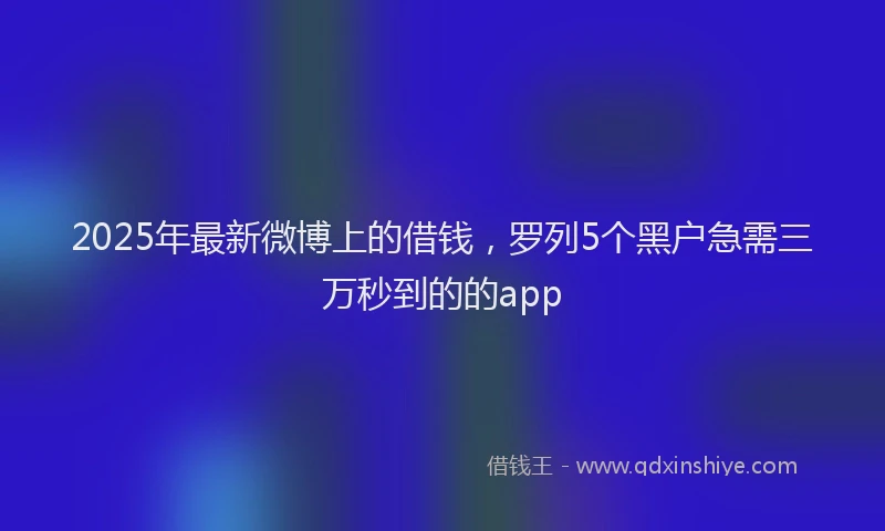 2025年最新微博上的借钱，罗列5个黑户急需三万秒到的的app