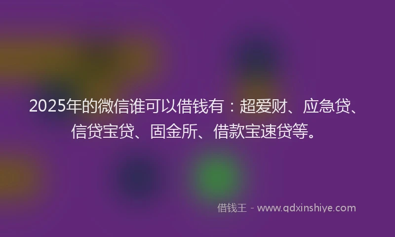 2025年的微信谁可以借钱有：超爱财、应急贷、信贷宝贷、固金所、借款宝速贷等。