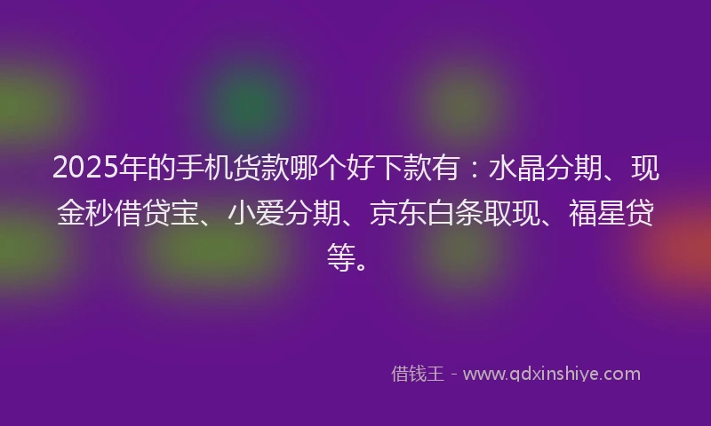 2025年的手机货款哪个好下款有：水晶分期、现金秒借贷宝、小爱分期、京东白条取现、福星贷等。