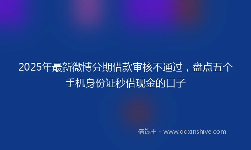 2025年最新微博分期借款审核不通过，盘点五个手机身份证秒借现金的口子