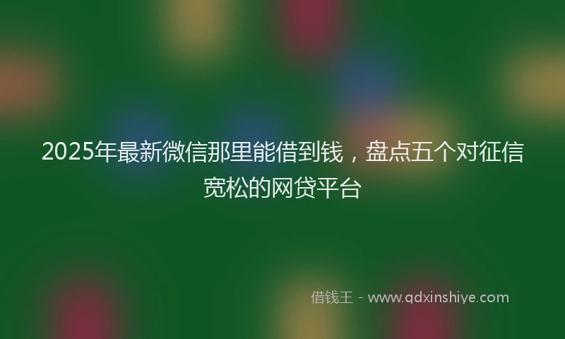 2025年最新微信那里能借到钱，盘点五个对征信宽松的网贷平台