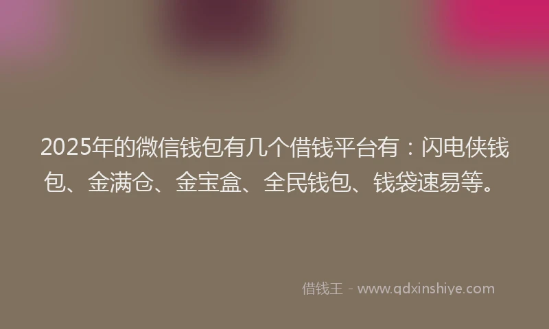 2025年的微信钱包有几个借钱平台有：闪电侠钱包、金满仓、金宝盒、全民钱包、钱袋速易等。