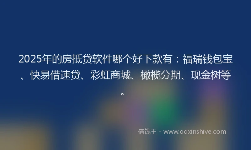 2025年的房抵贷软件哪个好下款有：福瑞钱包宝、快易借速贷、彩虹商城、橄榄分期、现金树等。