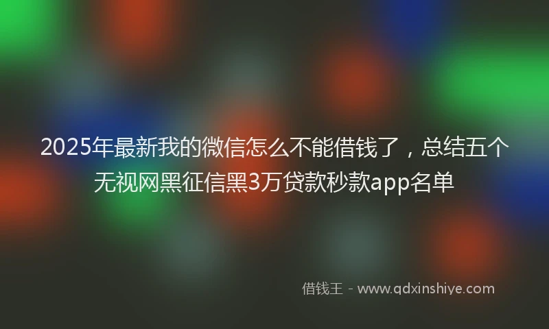2025年最新我的微信怎么不能借钱了，总结五个无视网黑征信黑3万贷款秒款app名单