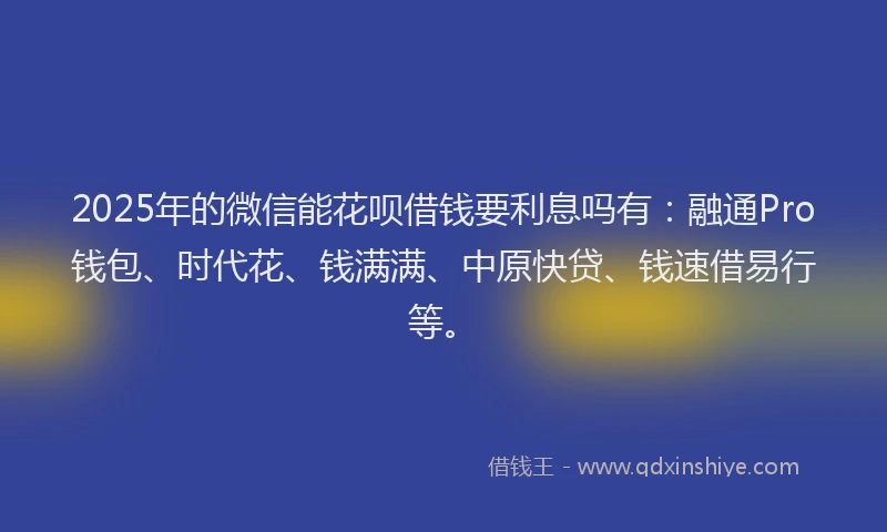2025年的微信能花呗借钱要利息吗有：融通Pro钱包、时代花、钱满满、中原快贷、钱速借易行等。