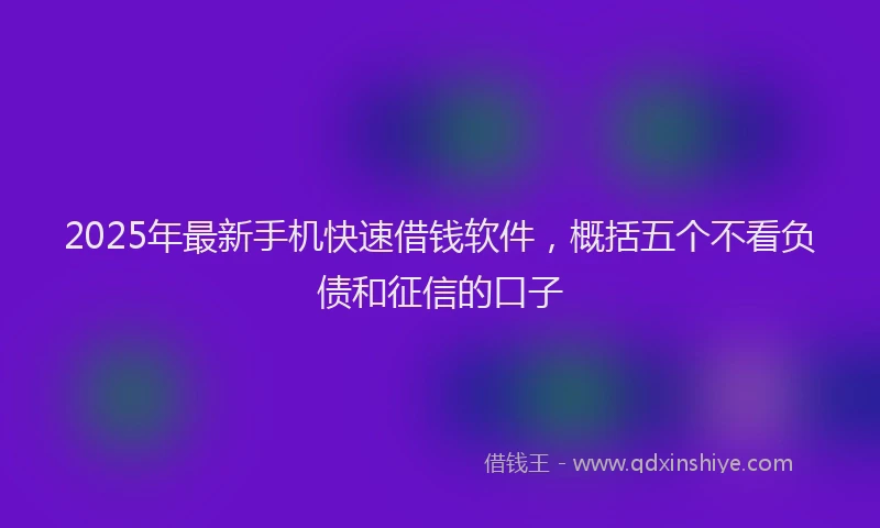 2025年最新手机快速借钱软件，概括五个不看负债和征信的口子