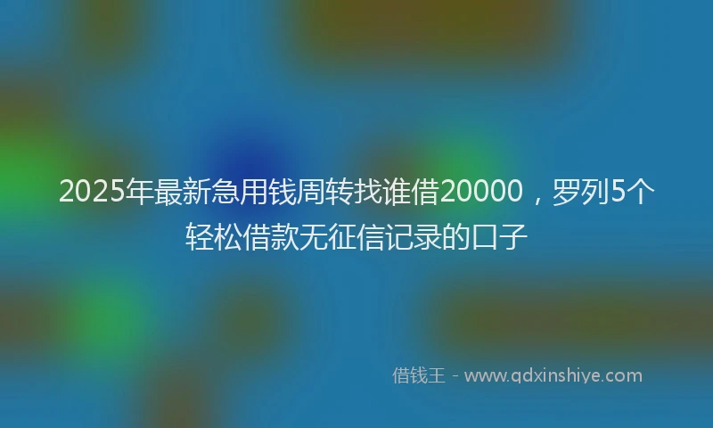 2025年最新急用钱周转找谁借20000，罗列5个轻松借款无征信记录的口子