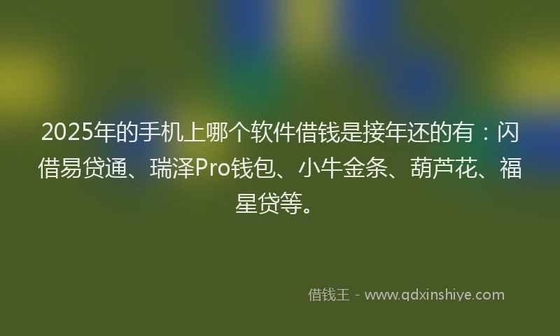 2025年的手机上哪个软件借钱是接年还的有：闪借易贷通、瑞泽Pro钱包、小牛金条、葫芦花、福星贷等。