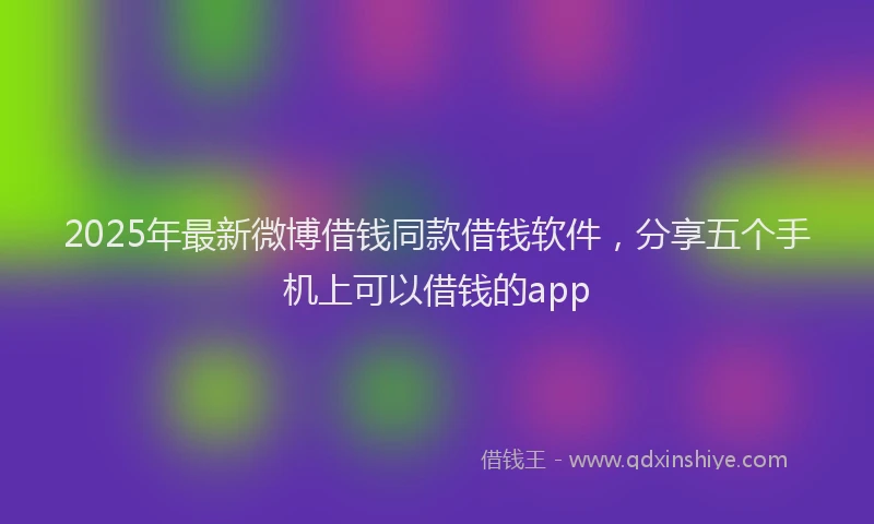 2025年最新微博借钱同款借钱软件，分享五个手机上可以借钱的app