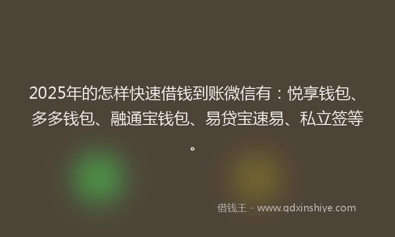 2025年的怎样快速借钱到账微信有：悦享钱包、多多钱包、融通宝钱包、易贷宝速易、私立签等。