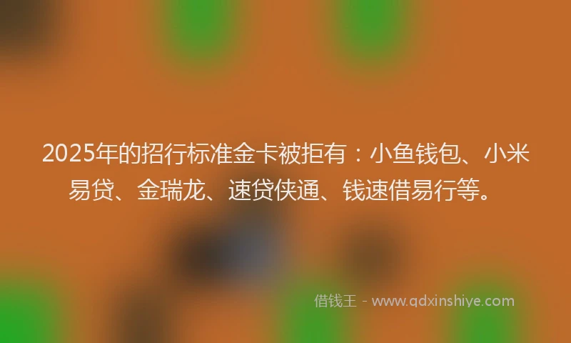 2025年的招行标准金卡被拒有：小鱼钱包、小米易贷、金瑞龙、速贷侠通、钱速借易行等。