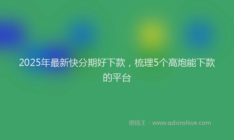 2025年最新快分期好下款，梳理5个高炮能下款的平台
