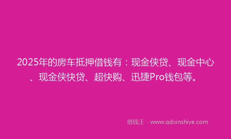 2025年的房车抵押借钱有：现金侠贷、现金中心、现金侠快贷、超快购、迅捷Pro钱包等。
