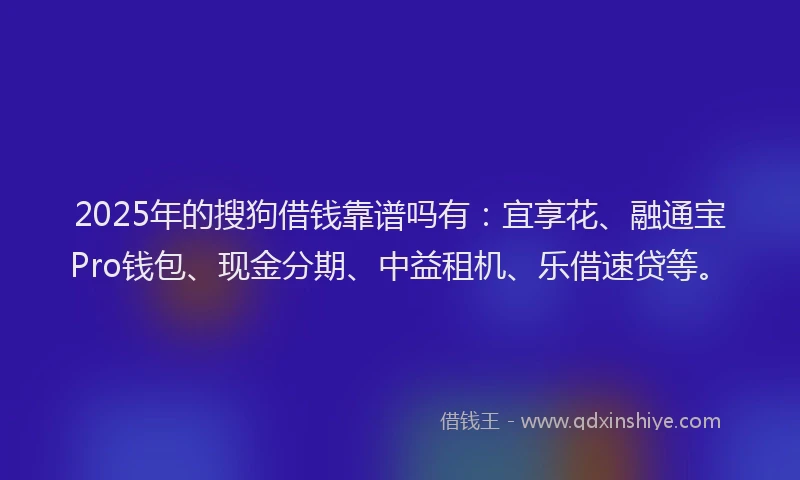 2025年的搜狗借钱靠谱吗有：宜享花、融通宝Pro钱包、现金分期、中益租机、乐借速贷等。