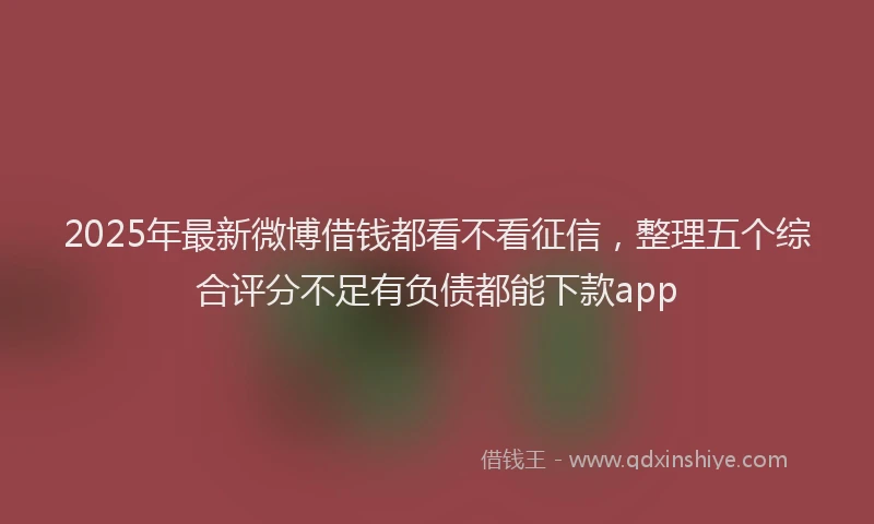 2025年最新微博借钱都看不看征信，整理五个综合评分不足有负债都能下款app