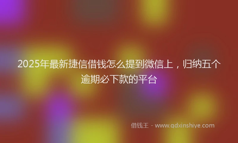 2025年最新捷信借钱怎么提到微信上，归纳五个逾期必下款的平台