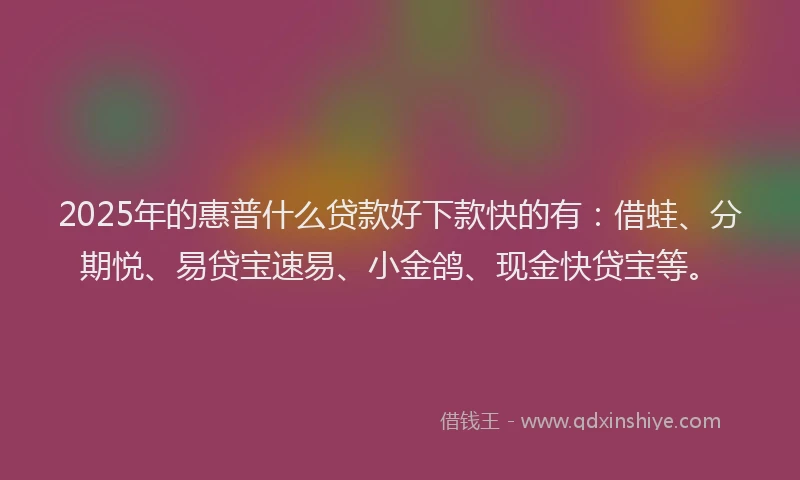 2025年的惠普什么贷款好下款快的有：借蛙、分期悦、易贷宝速易、小金鸽、现金快贷宝等。