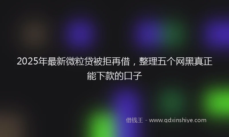 2025年最新微粒贷被拒再借，整理五个网黑真正能下款的口子
