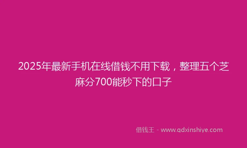 2025年最新手机在线借钱不用下载，整理五个芝麻分700能秒下的口子