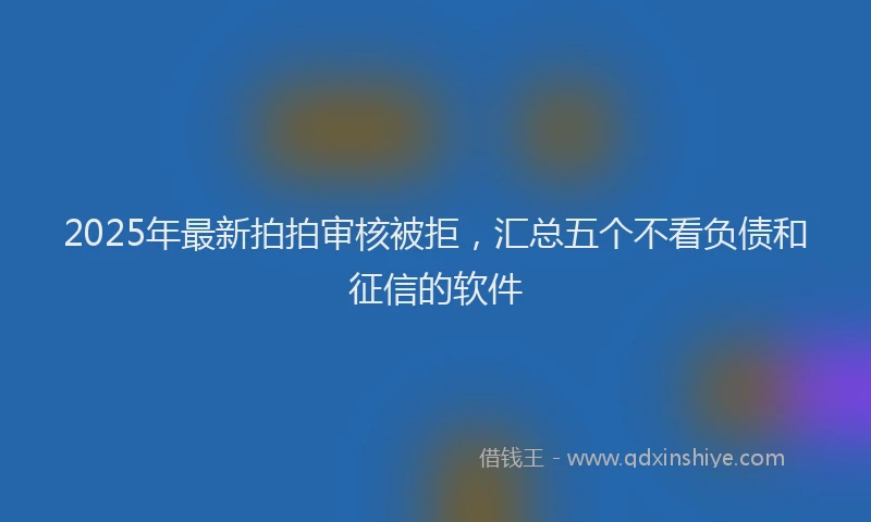 2025年最新拍拍审核被拒，汇总五个不看负债和征信的软件