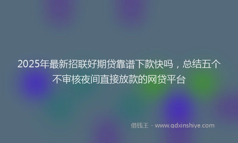 2025年最新招联好期贷靠谱下款快吗，总结五个不审核夜间直接放款的网贷平台
