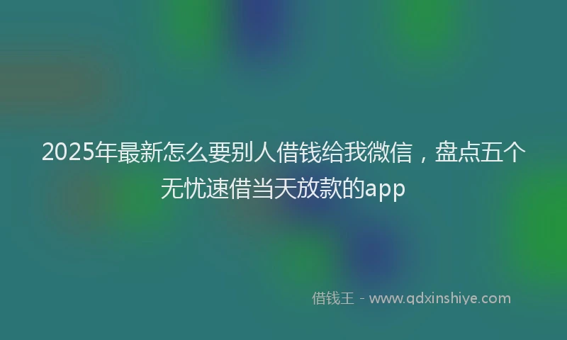 2025年最新怎么要别人借钱给我微信，盘点五个无忧速借当天放款的app
