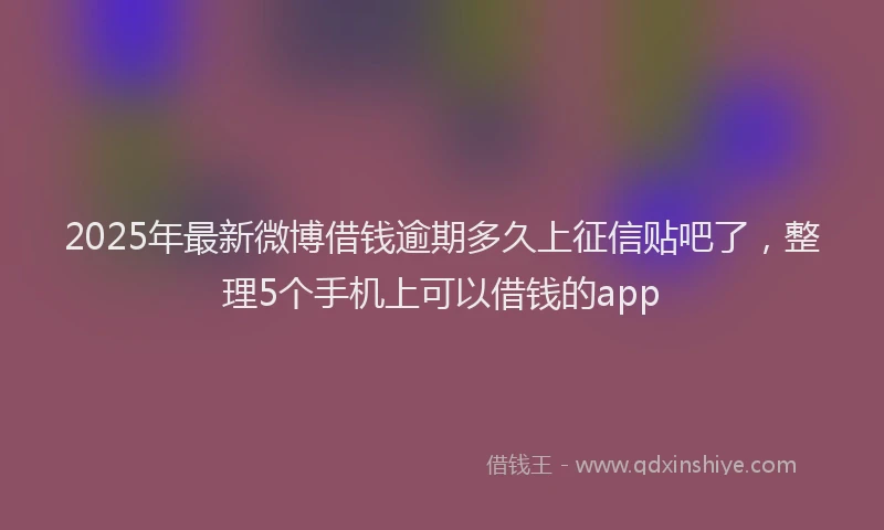 2025年最新微博借钱逾期多久上征信贴吧了，整理5个手机上可以借钱的app