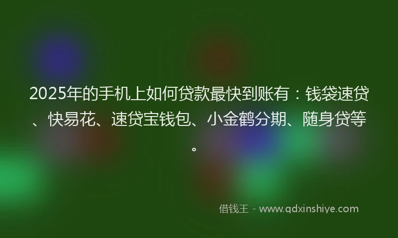 2025年的手机上如何贷款最快到账有：钱袋速贷、快易花、速贷宝钱包、小金鹤分期、随身贷等。
