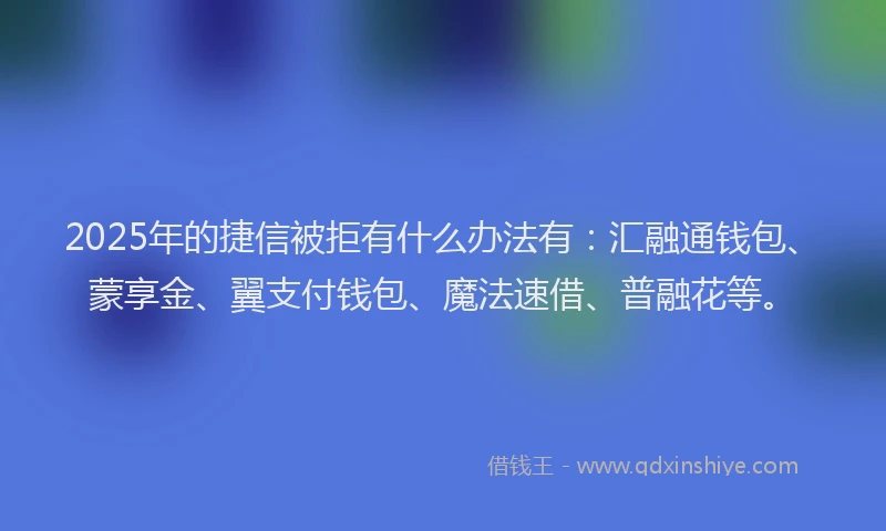 2025年的捷信被拒有什么办法有：汇融通钱包、蒙享金、翼支付钱包、魔法速借、普融花等。