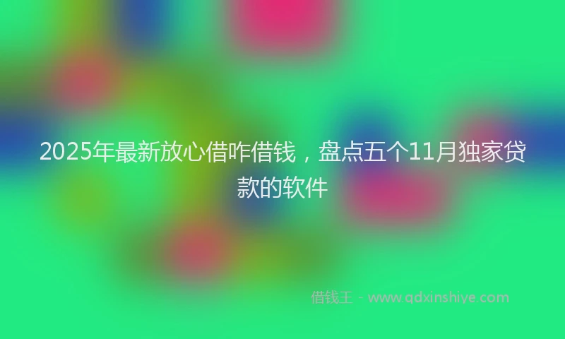 2025年最新放心借咋借钱，盘点五个11月独家贷款的软件