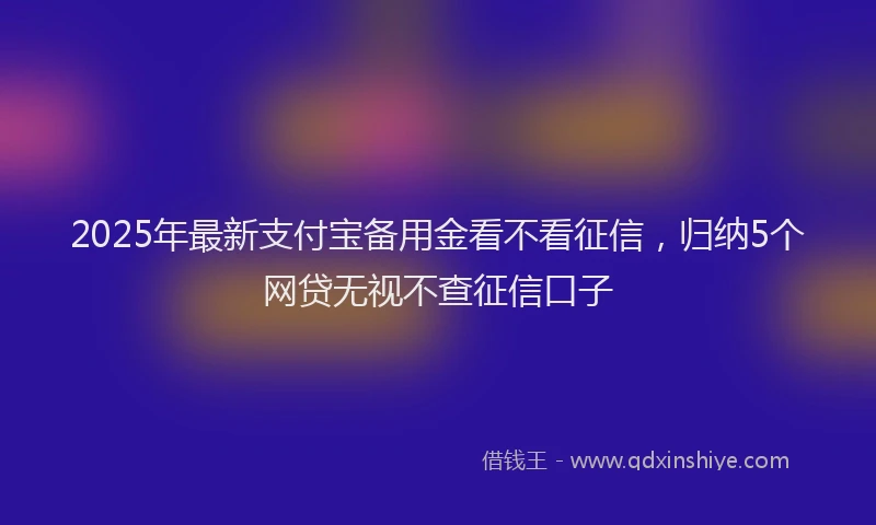 2025年最新支付宝备用金看不看征信，归纳5个网贷无视不查征信口子