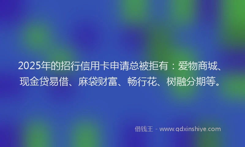 2025年的招行信用卡申请总被拒有：爱物商城、现金贷易借、麻袋财富、畅行花、树融分期等。