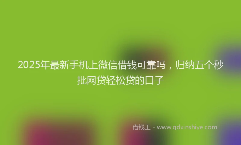 2025年最新手机上微信借钱可靠吗，归纳五个秒批网贷轻松贷的口子