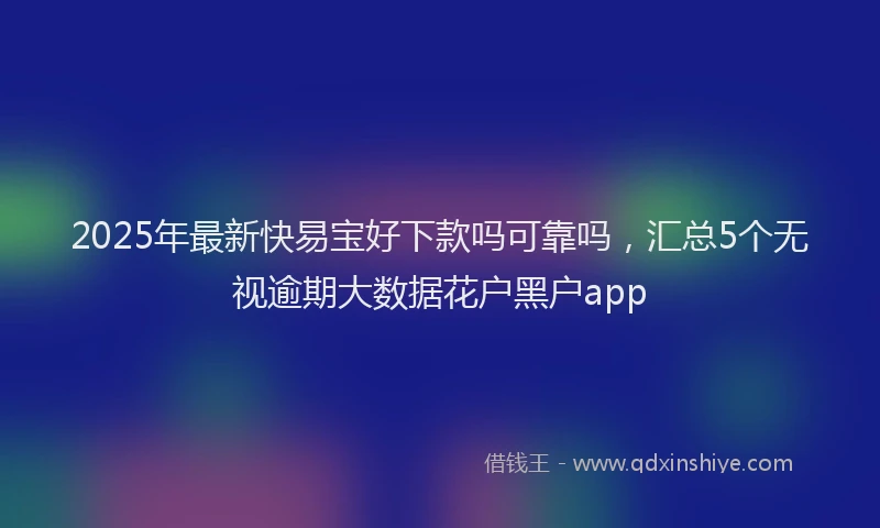 2025年最新快易宝好下款吗可靠吗，汇总5个无视逾期大数据花户黑户app