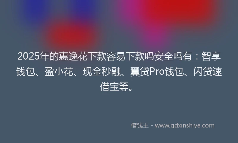 2025年的惠逸花下款容易下款吗安全吗有：智享钱包、盈小花、现金秒融、翼贷Pro钱包、闪贷速借宝等。