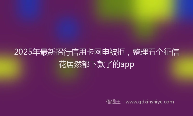 2025年最新招行信用卡网申被拒，整理五个征信花居然都下款了的app