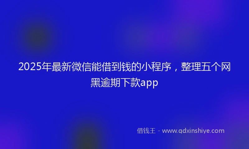 2025年最新微信能借到钱的小程序，整理五个网黑逾期下款app