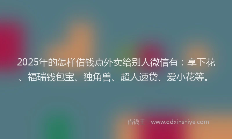 2025年的怎样借钱点外卖给别人微信有：享下花、福瑞钱包宝、独角兽、超人速贷、爱小花等。