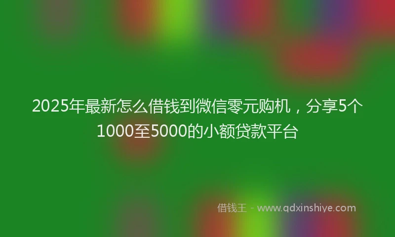2025年最新怎么借钱到微信零元购机，分享5个1000至5000的小额贷款平台